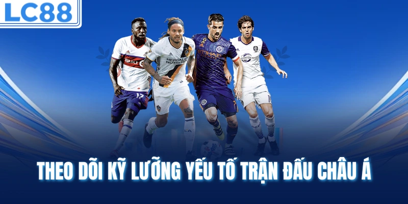 Theo dõi kỹ lưỡng yếu tố trận đấu châu Á